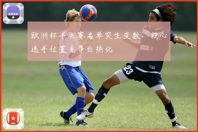 欧洲杯半决赛名单突生变数，核心选手位置竞争白热化