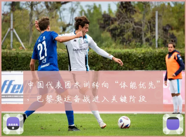 中国代表团冬训转向“体能优先”，巴黎奥运备战进入关键阶段