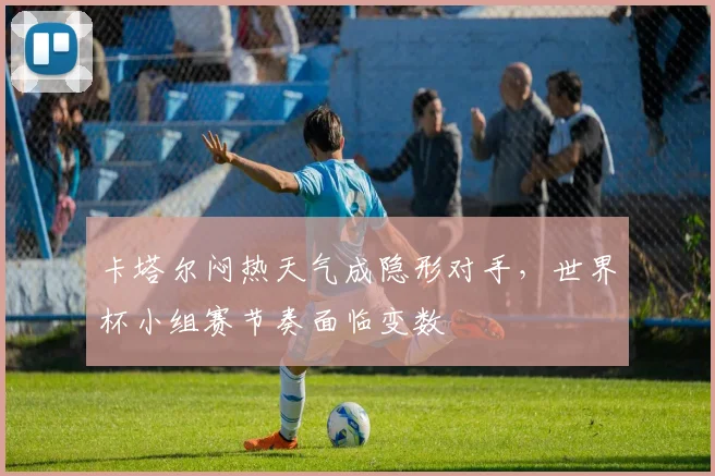 卡塔尔闷热天气成隐形对手，世界杯小组赛节奏面临变数