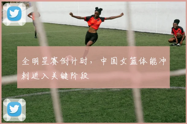 全明星赛倒计时，中国女篮体能冲刺进入关键阶段