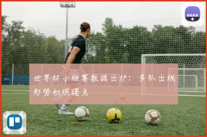 世界杯小组赛数据出炉：多队出线形势初现曙光