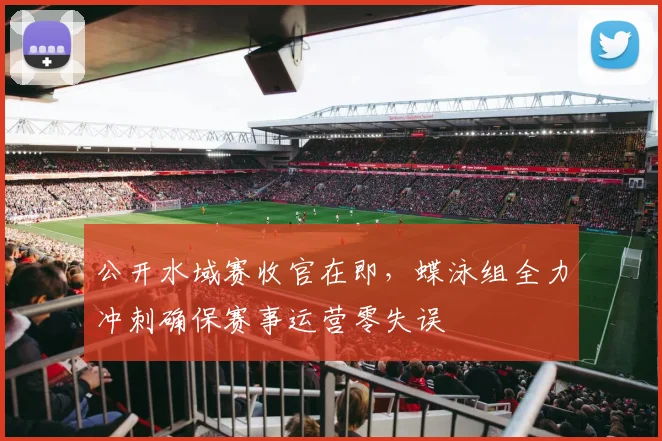 公开水域赛收官在即，蝶泳组全力冲刺确保赛事运营零失误