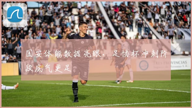 国安体能数据亮眼，足协杯冲刺阶段底气更足