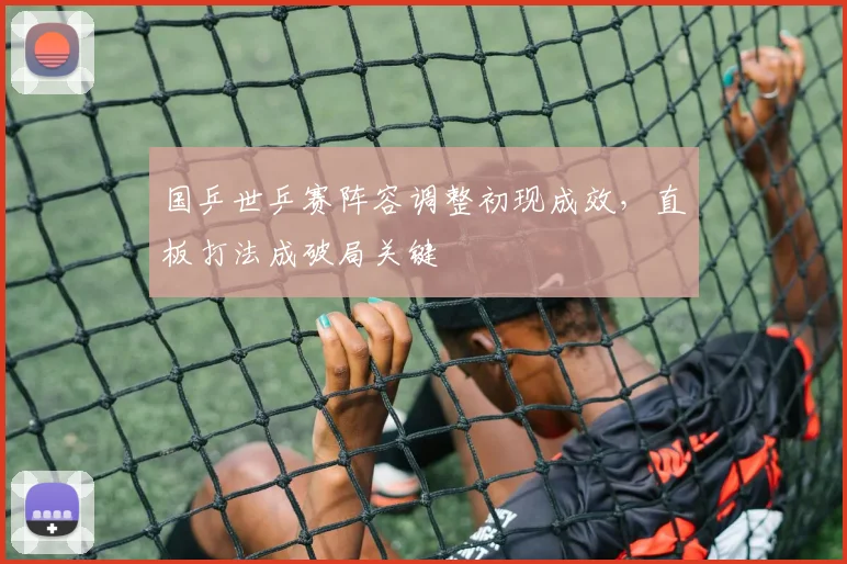 国乒世乒赛阵容调整初现成效，直板打法成破局关键