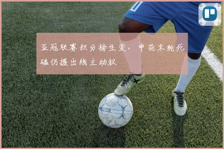 亚冠联赛积分榜生变，申花末轮死磕仍握出线主动权