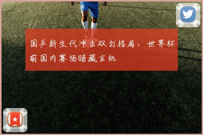 国乒新生代冲击双打格局，世界杯前国内赛场暗藏玄机