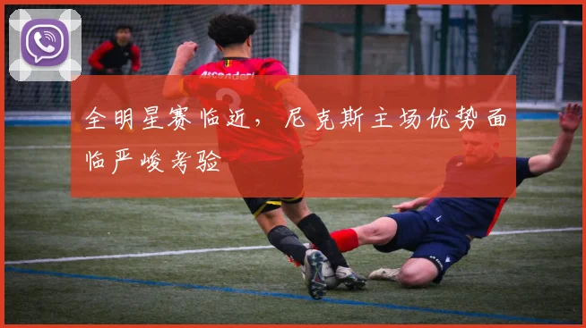 全明星赛临近，尼克斯主场优势面临严峻考验