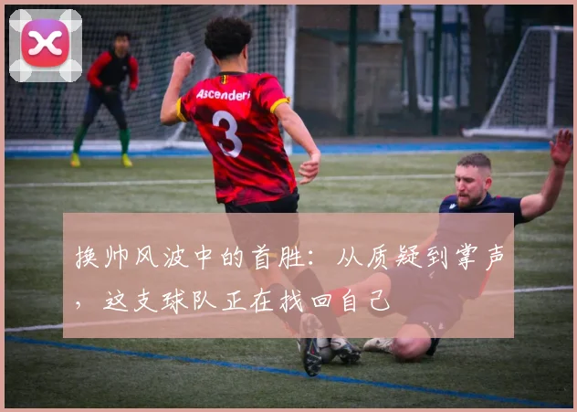 换帅风波中的首胜：从质疑到掌声，这支球队正在找回自己