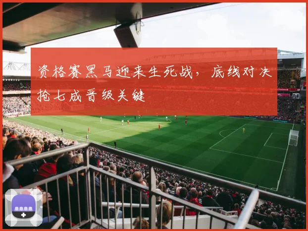 资格赛黑马迎来生死战，底线对决抢七成晋级关键