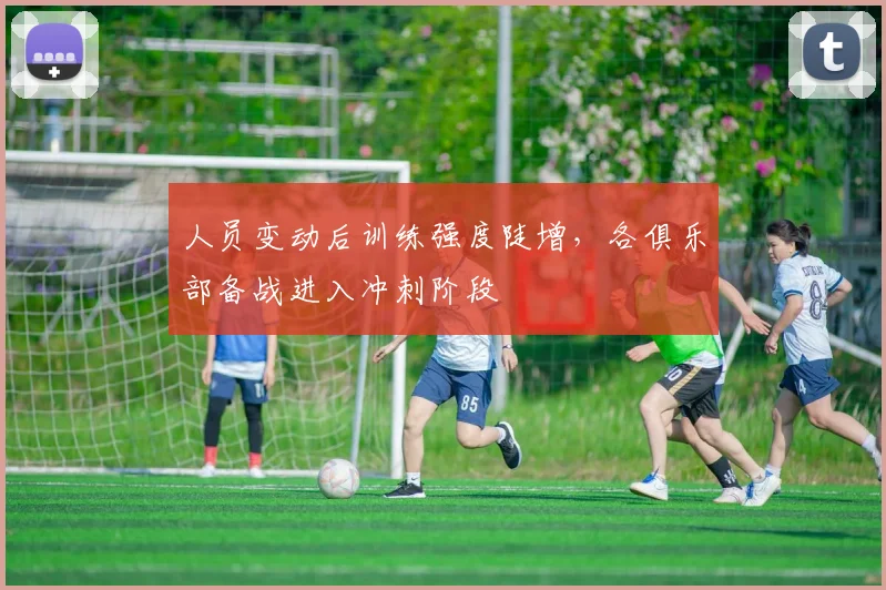 人员变动后训练强度陡增，各俱乐部备战进入冲刺阶段