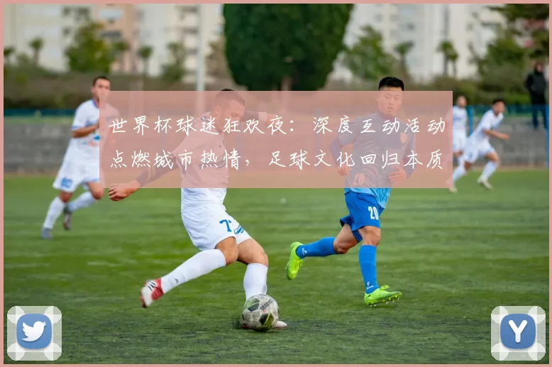 世界杯球迷狂欢夜：深度互动活动点燃城市热情，足球文化回归本质