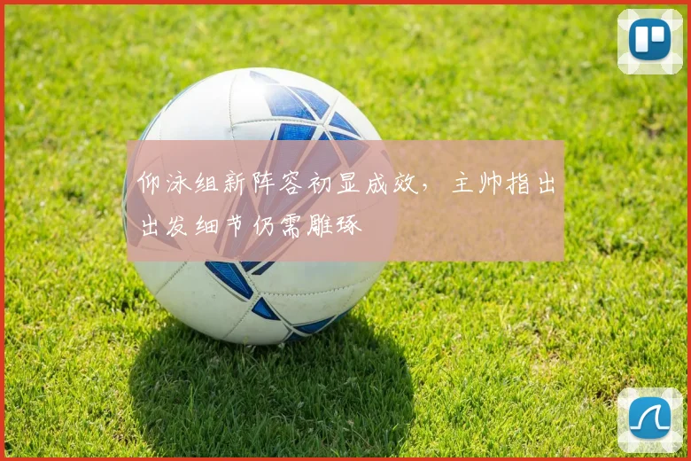 仰泳组新阵容初显成效，主帅指出出发细节仍需雕琢