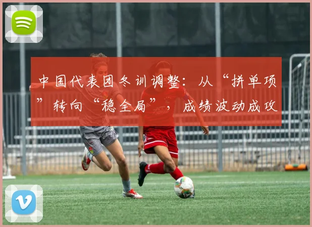 中国代表团冬训调整：从“拼单项”转向“稳全局”，成绩波动成攻关重点