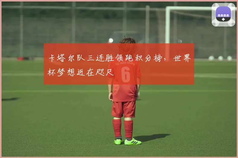 卡塔尔队三连胜领跑积分榜，世界杯梦想近在咫尺