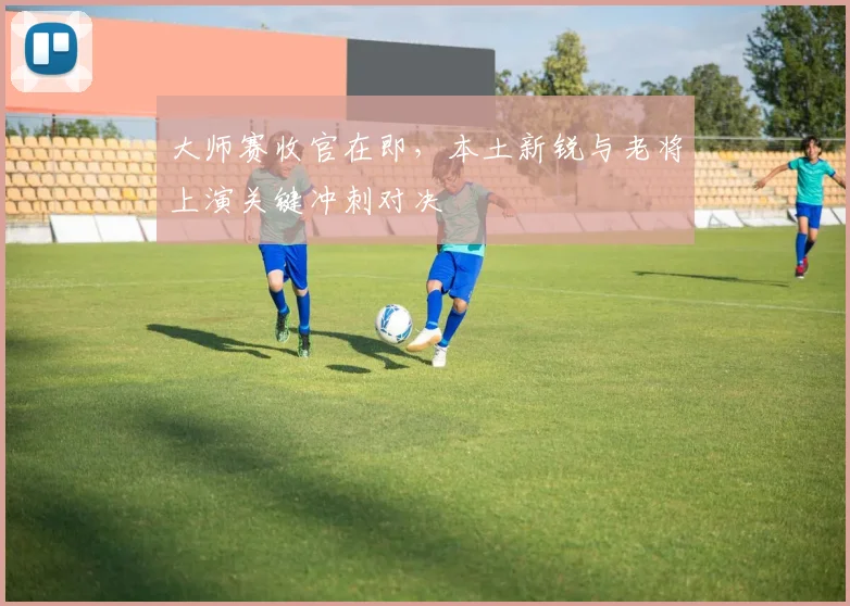 大师赛收官在即，本土新锐与老将上演关键冲刺对决