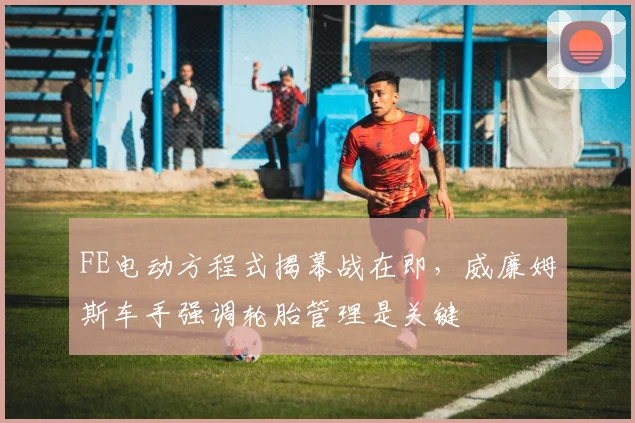 FE电动方程式揭幕战在即，威廉姆斯车手强调轮胎管理是关键