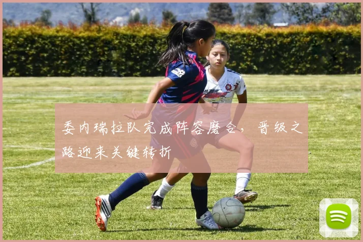 委内瑞拉队完成阵容磨合，晋级之路迎来关键转折