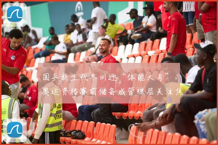 国乒新生代冬训迎“体能大考”，奥运资格赛前储备成管理层关注焦点