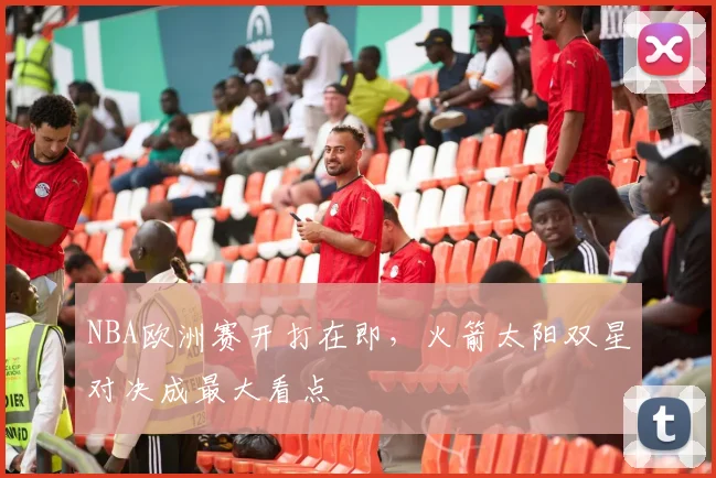 NBA欧洲赛开打在即，火箭太阳双星对决成最大看点