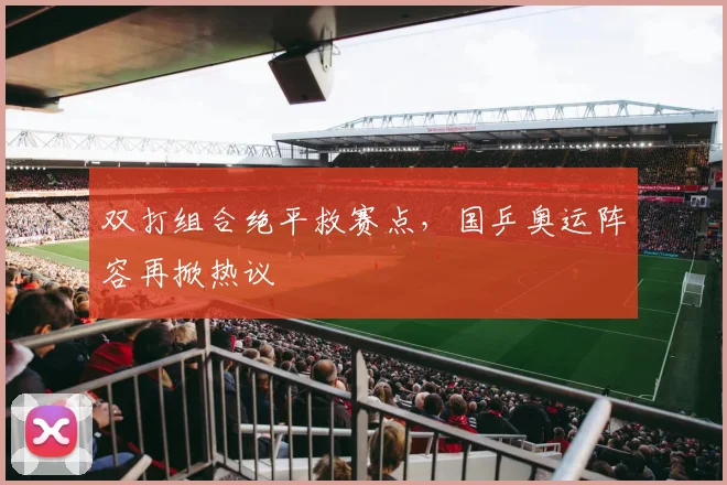 双打组合绝平救赛点，国乒奥运阵容再掀热议
