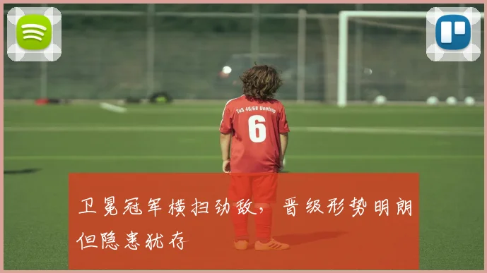 卫冕冠军横扫劲敌，晋级形势明朗但隐患犹存