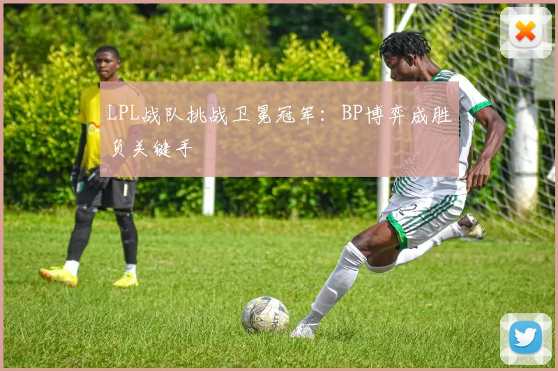 LPL战队挑战卫冕冠军：BP博弈成胜负关键手