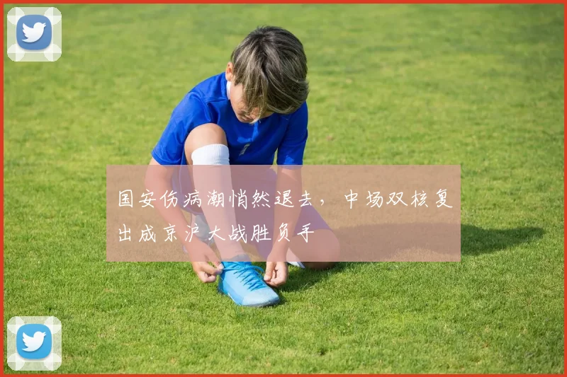 国安伤病潮悄然退去，中场双核复出成京沪大战胜负手
