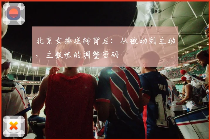 北京女排逆转背后：从被动到主动，主教练的调整密码