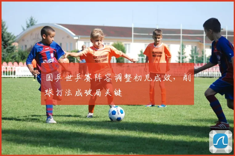 国乒世乒赛阵容调整初见成效，削球打法成破局关键