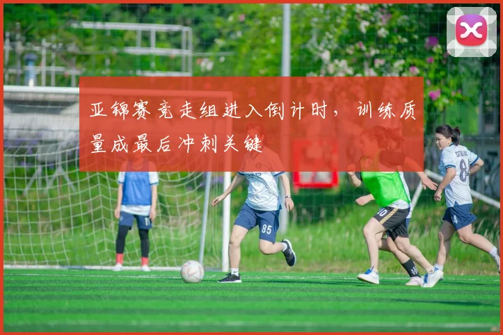 亚锦赛竞走组进入倒计时，训练质量成最后冲刺关键