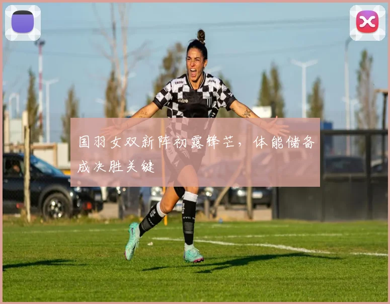 国羽女双新阵初露锋芒，体能储备成决胜关键