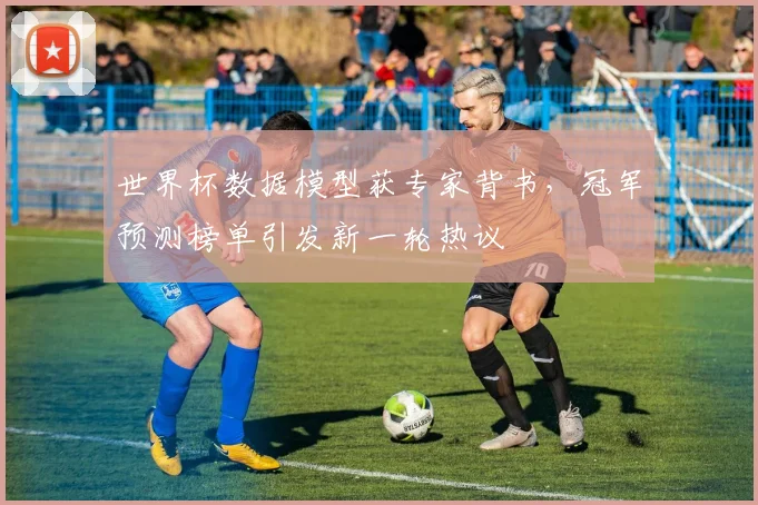 世界杯数据模型获专家背书，冠军预测榜单引发新一轮热议