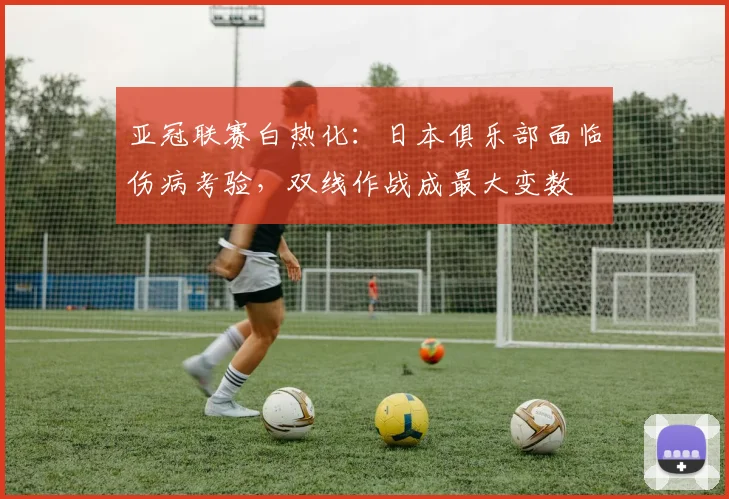 亚冠联赛白热化：日本俱乐部面临伤病考验，双线作战成最大变数