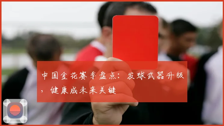 中国金花赛季盘点：发球武器升级，健康成未来关键