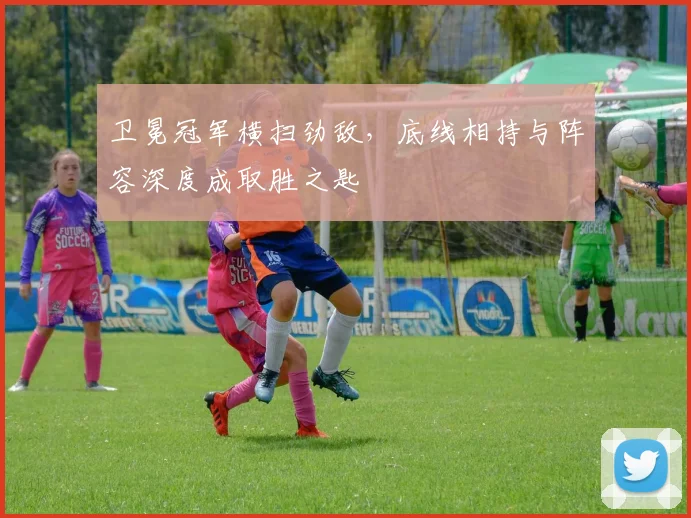 卫冕冠军横扫劲敌，底线相持与阵容深度成取胜之匙