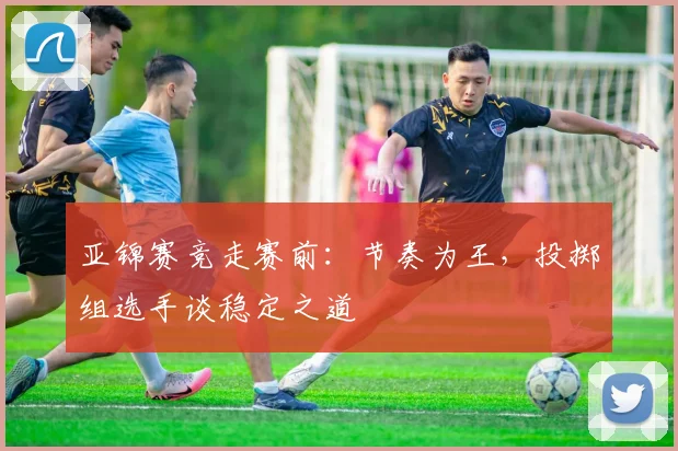 亚锦赛竞走赛前：节奏为王，投掷组选手谈稳定之道