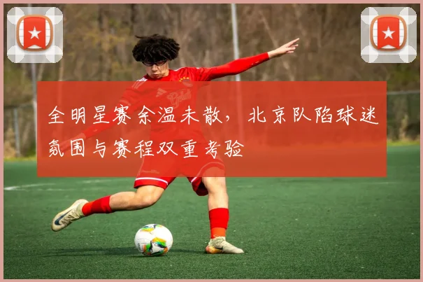全明星赛余温未散，北京队陷球迷氛围与赛程双重考验