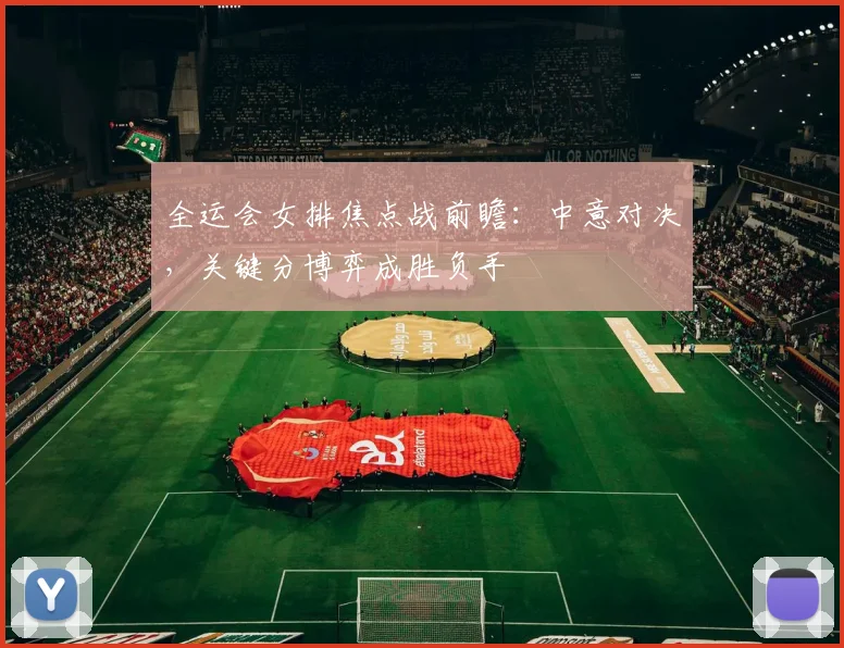 全运会女排焦点战前瞻：中意对决，关键分博弈成胜负手
