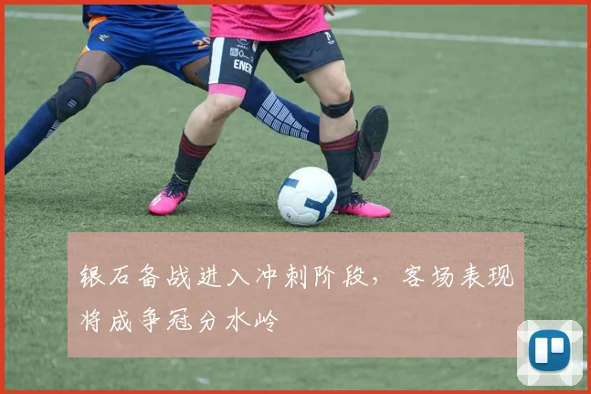 银石备战进入冲刺阶段，客场表现将成争冠分水岭