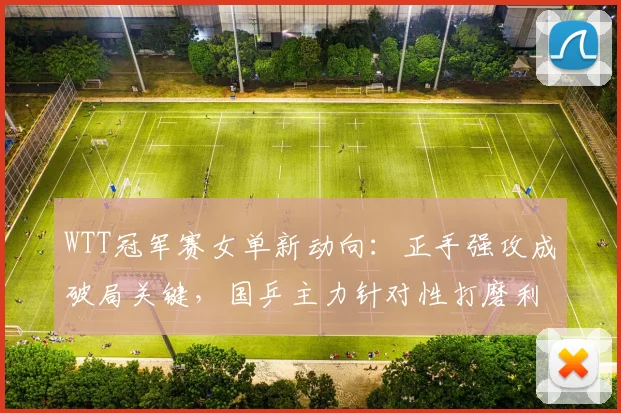 WTT冠军赛女单新动向：正手强攻成破局关键，国乒主力针对性打磨利器
