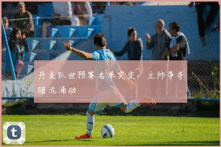 丹麦队世预赛名单突变，主帅争夺暗流涌动