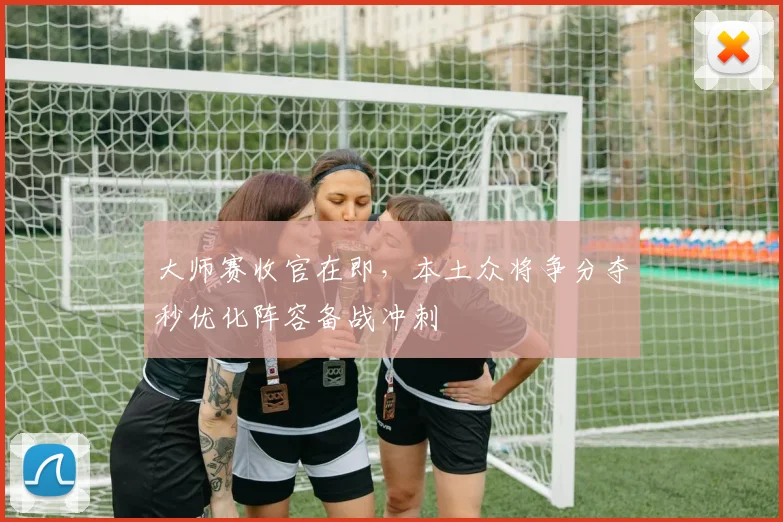 大师赛收官在即，本土众将争分夺秒优化阵容备战冲刺