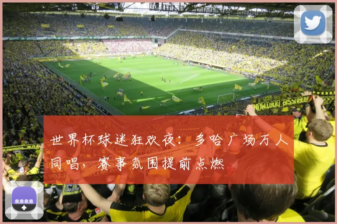世界杯球迷狂欢夜：多哈广场万人同唱，赛事氛围提前点燃